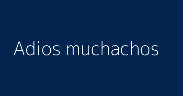 Adios muchachos | Definitions &amp; Meanings That Nobody Will Tell You.